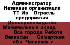 Администратор › Название организации ­ ТТ-Ив › Отрасль предприятия ­ Делопроизводство › Минимальный оклад ­ 20 000 - Все города Работа » Вакансии   . Самарская обл.,Чапаевск г.